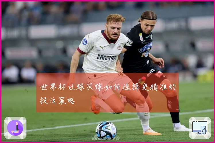 世界杯让球买球如何选择更精准的投注策略