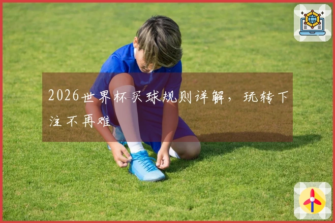 2026世界杯买球规则详解，玩转下注不再难