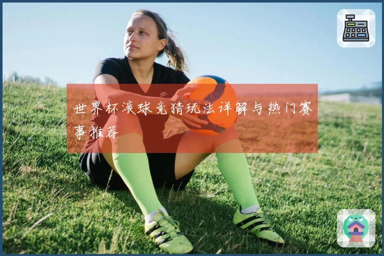 世界杯滚球竞猜玩法详解与热门赛事推荐