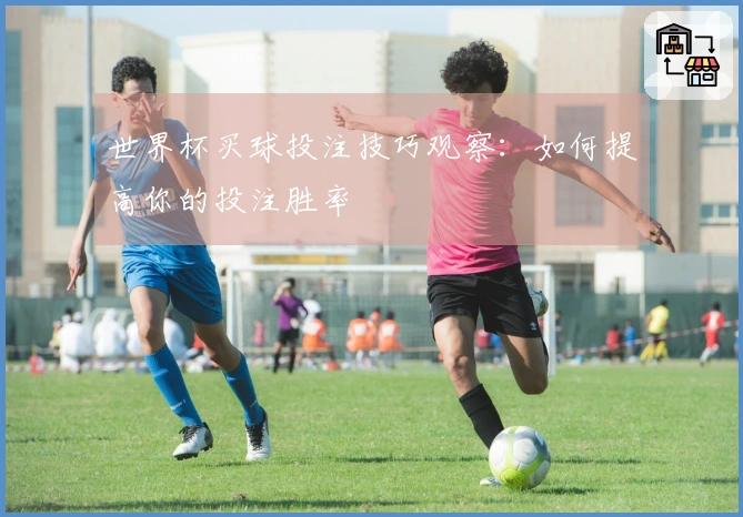 世界杯买球投注技巧观察：如何提高你的投注胜率