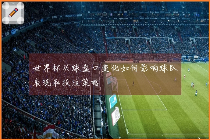 世界杯买球盘口变化如何影响球队表现和投注策略
