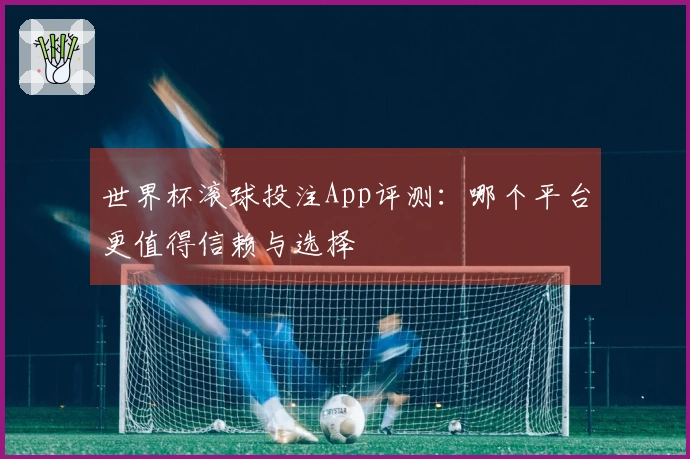 世界杯滚球投注App评测：哪个平台更值得信赖与选择