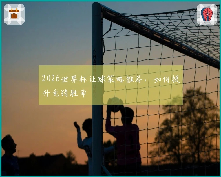 2026世界杯让球策略推荐，如何提升竞猜胜率