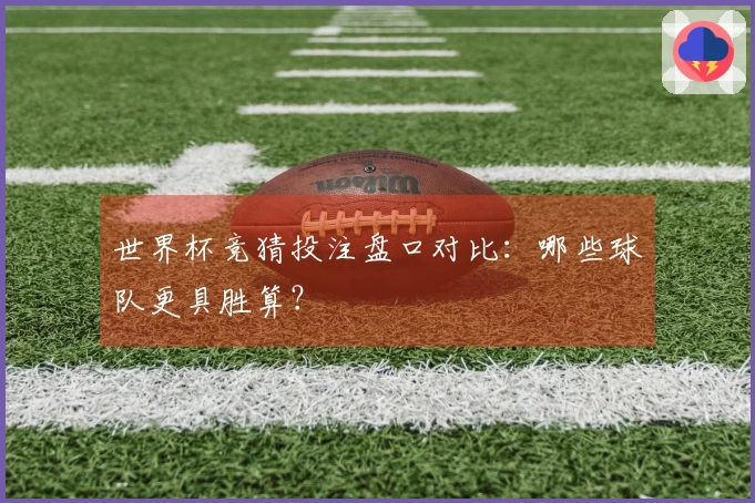 世界杯竞猜投注盘口对比：哪些球队更具胜算？