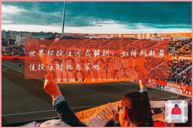 世界杯投注方式解析，如何判断最佳投注时机与策略