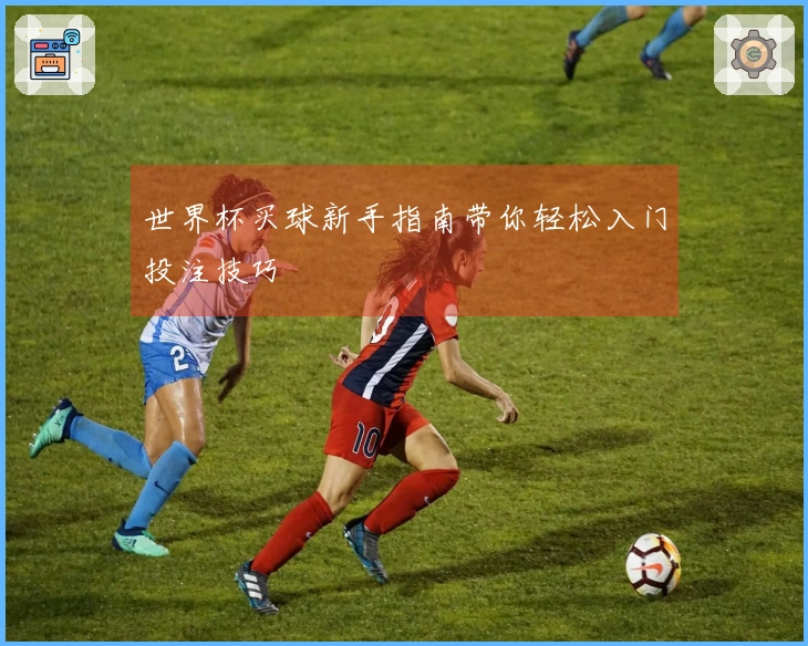 世界杯买球新手指南带你轻松入门投注技巧