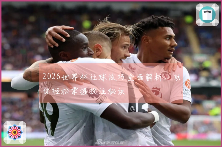 2026世界杯让球技巧全面解析，助你轻松掌握投注秘诀