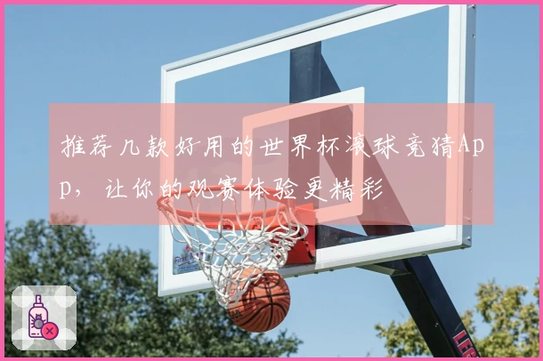 推荐几款好用的世界杯滚球竞猜App，让你的观赛体验更精彩