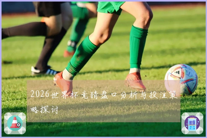 2026世界杯竞猜盘口分析与投注策略探讨