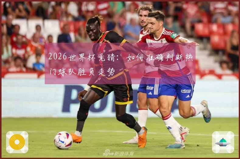 2026世界杯竞猜：如何准确判断热门球队胜负走势