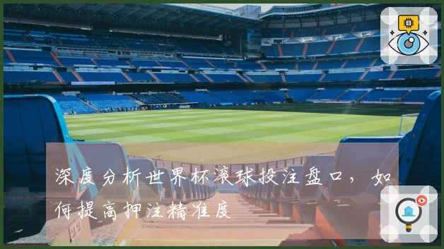 深度分析世界杯滚球投注盘口，如何提高押注精准度