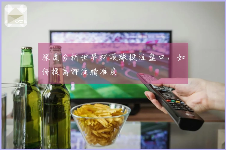 深度分析世界杯滚球投注盘口，如何提高押注精准度