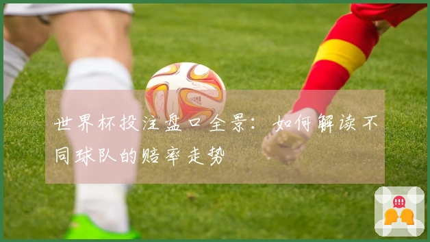 世界杯投注盘口全景：如何解读不同球队的赔率走势