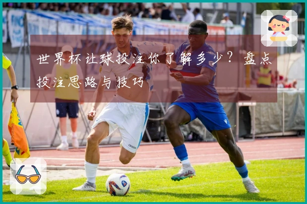 世界杯让球投注你了解多少？盘点投注思路与技巧