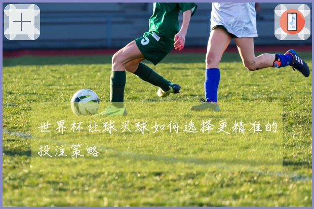 世界杯让球买球如何选择更精准的投注策略