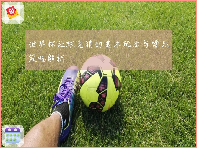 世界杯让球竞猜的基本玩法与常见策略解析