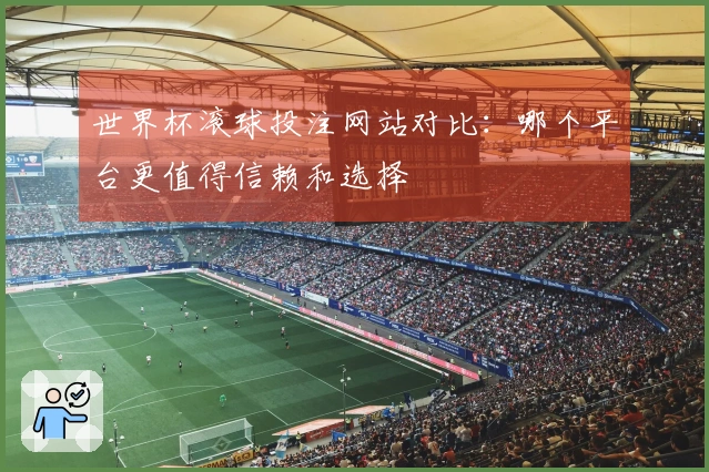 世界杯滚球投注网站对比：哪个平台更值得信赖和选择