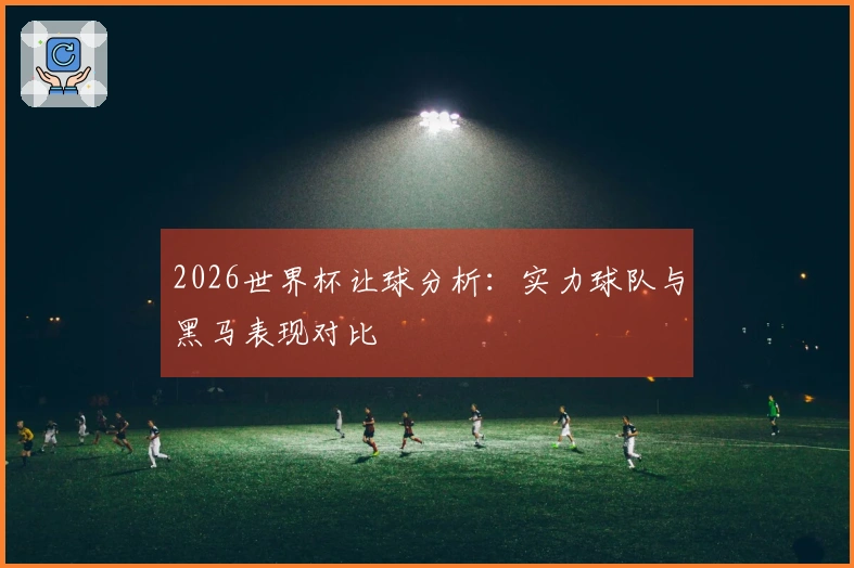 2026世界杯让球分析：实力球队与黑马表现对比