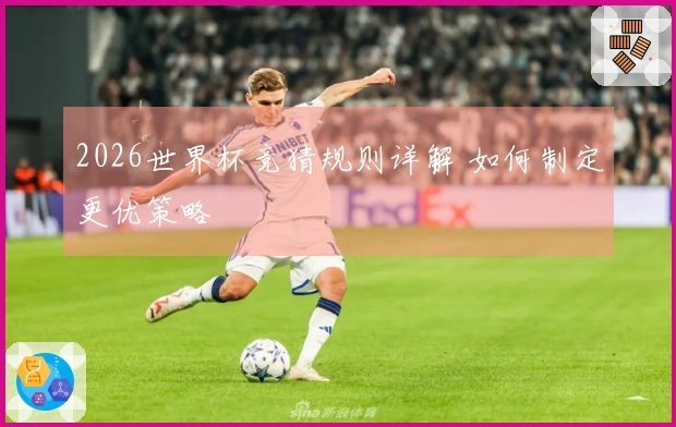 2026世界杯竞猜规则详解 如何制定更优策略