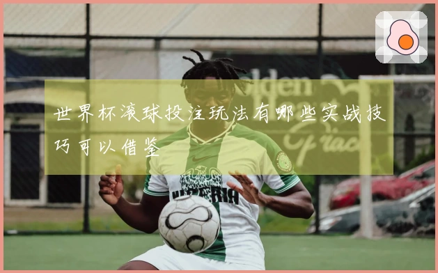 世界杯滚球投注玩法有哪些实战技巧可以借鉴