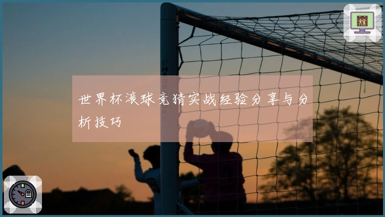 世界杯滚球竞猜实战经验分享与分析技巧