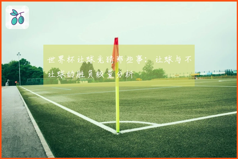 世界杯让球竞猜那些事：让球与不让球的胜负较量分析