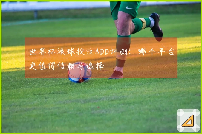 世界杯滚球投注App评测：哪个平台更值得信赖与选择