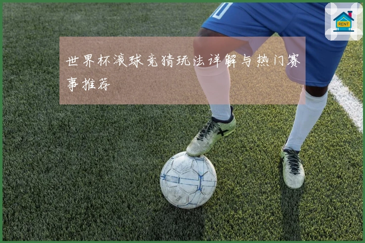 世界杯滚球竞猜玩法详解与热门赛事推荐
